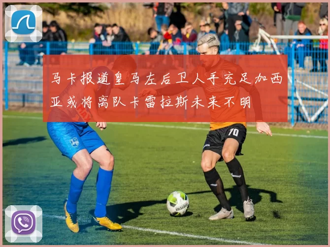 马卡报道皇马左后卫人手充足加西亚或将离队卡雷拉斯未来不明
