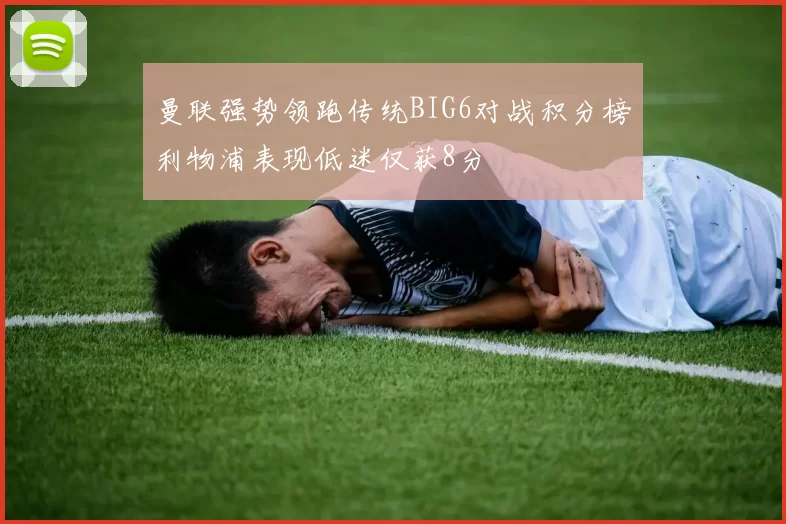 曼联强势领跑传统BIG6对战积分榜利物浦表现低迷仅获8分