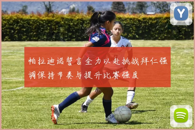 帕拉迪诺誓言全力以赴挑战拜仁强调保持节奏与提升比赛强度