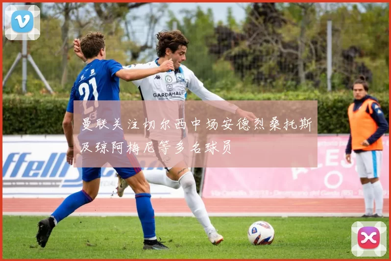 曼联关注切尔西中场安德烈桑托斯及琼阿梅尼等多名球员