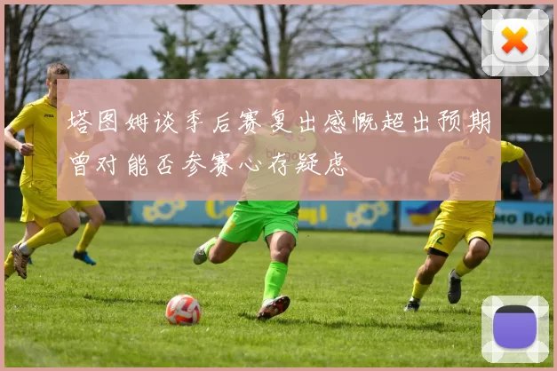 塔图姆谈季后赛复出感慨超出预期曾对能否参赛心存疑虑