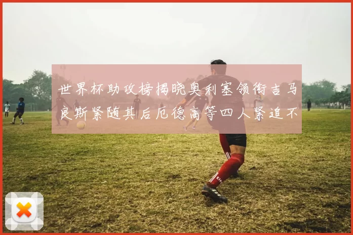 世界杯助攻榜揭晓奥利塞领衔吉马良斯紧随其后厄德高等四人紧追不舍