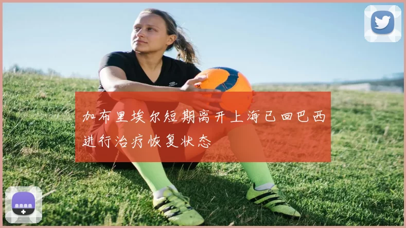 加布里埃尔短期离开上海已回巴西进行治疗恢复状态