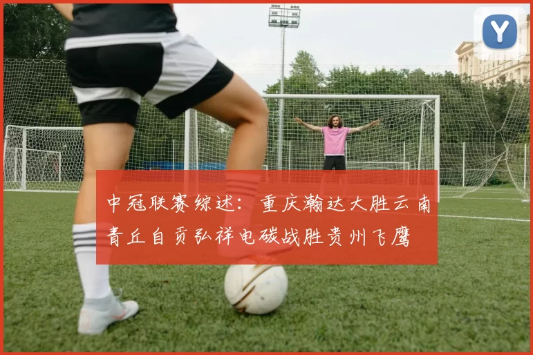 中冠联赛综述：重庆瀚达大胜云南青丘自贡弘祥电碳战胜贵州飞鹰