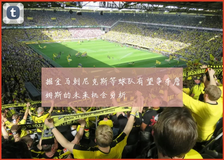 掘金马刺尼克斯等球队有望争夺詹姆斯的未来机会分析