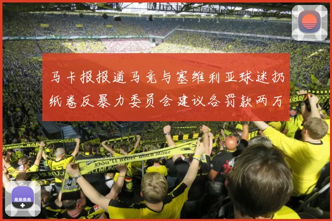 马卡报报道马竞与塞维利亚球迷扔纸卷反暴力委员会建议各罚款两万欧元