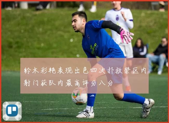 铃木彩艳表现出色四次扑救禁区内射门获队内最高评分八分