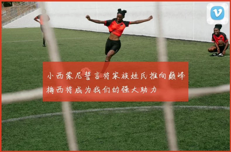 小西蒙尼誓言将家族姓氏推向巅峰梅西将成为我们的强大助力