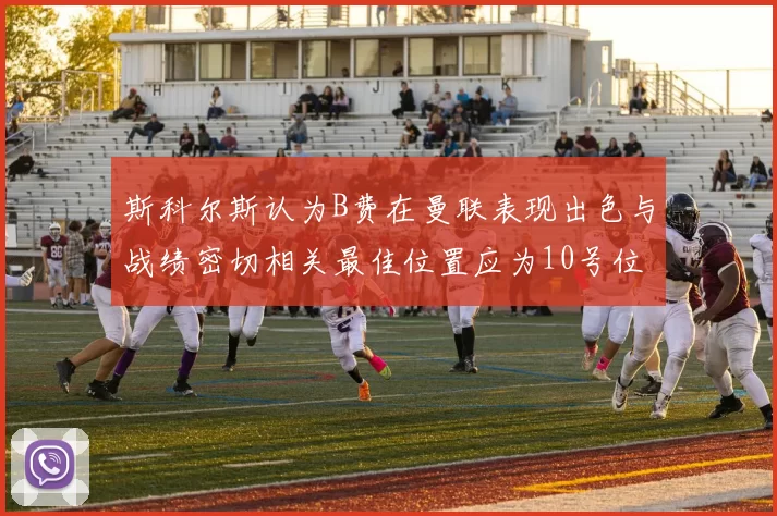斯科尔斯认为B费在曼联表现出色与战绩密切相关最佳位置应为10号位
