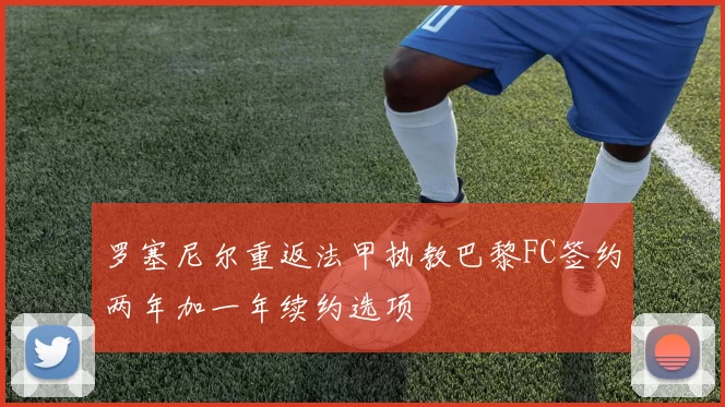 罗塞尼尔重返法甲执教巴黎FC签约两年加一年续约选项