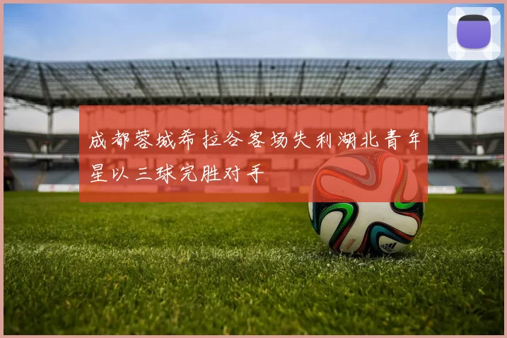 成都蓉城希拉谷客场失利湖北青年星以三球完胜对手