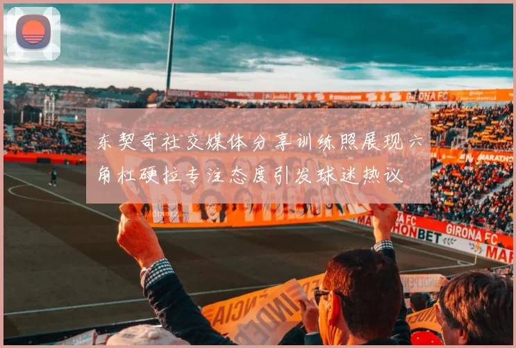 东契奇社交媒体分享训练照展现六角杠硬拉专注态度引发球迷热议