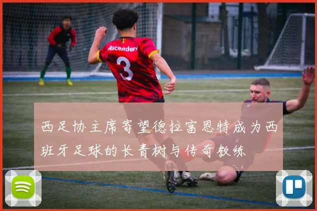 西足协主席寄望德拉富恩特成为西班牙足球的长青树与传奇教练