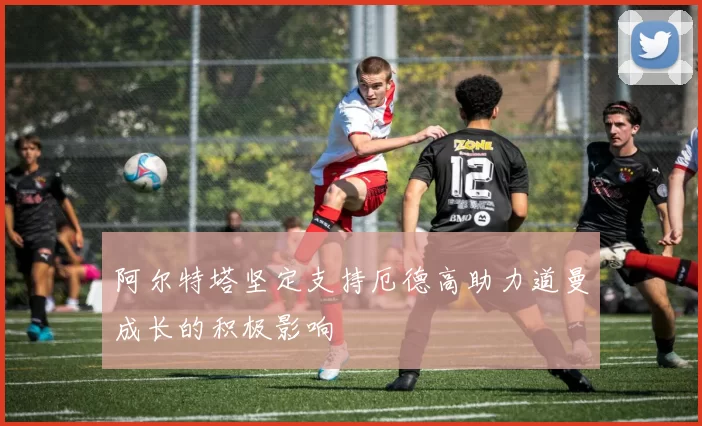 阿尔特塔坚定支持厄德高助力道曼成长的积极影响