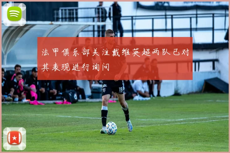 法甲俱乐部关注戴维英超两队已对其表现进行询问