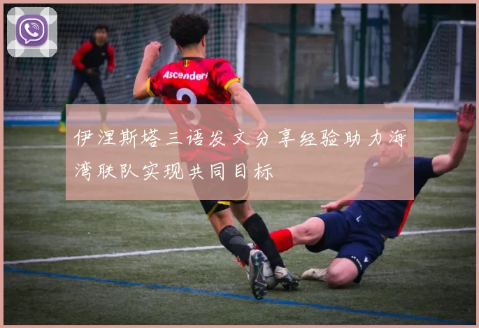 伊涅斯塔三语发文分享经验助力海湾联队实现共同目标
