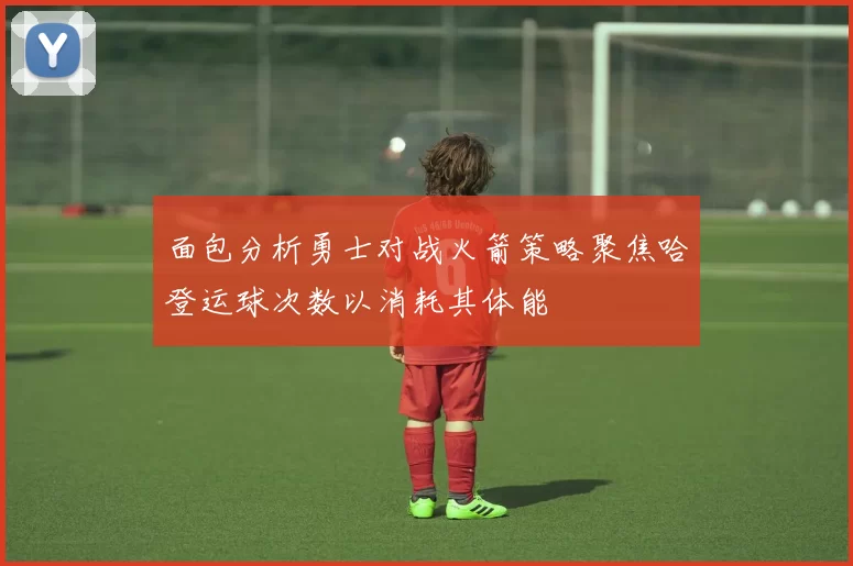 面包分析勇士对战火箭策略聚焦哈登运球次数以消耗其体能