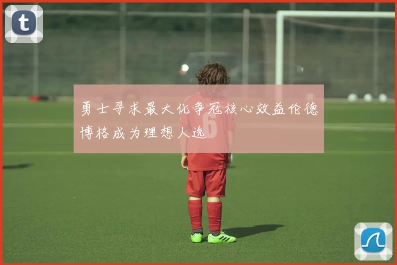 勇士寻求最大化争冠核心效益伦德博格成为理想人选