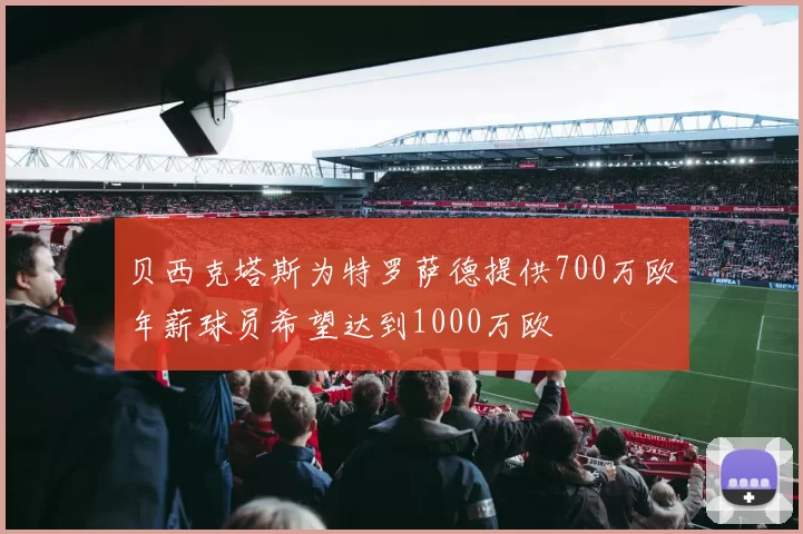 贝西克塔斯为特罗萨德提供700万欧年薪球员希望达到1000万欧