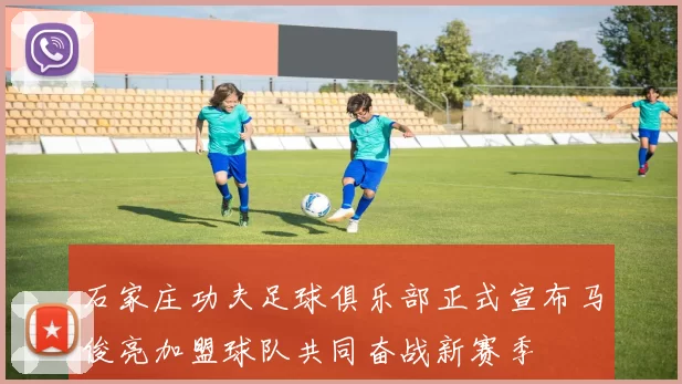 石家庄功夫足球俱乐部正式宣布马俊亮加盟球队共同奋战新赛季